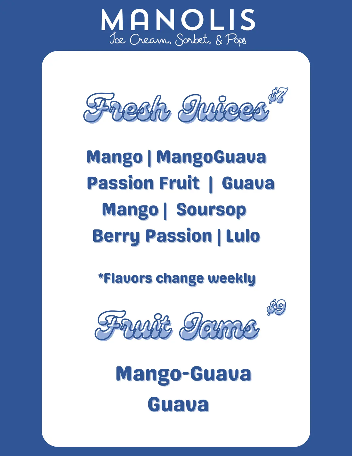 Manolis Fresh Juices menu, $7 — Mango, Mango-Guava, Passion Fruit, Guava, Soursop, Berry Passion, Lulo (flavors change weekly); Fruit Jams, $9 — Mango-Guava, Guava